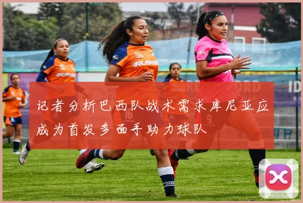 记者分析巴西队战术需求库尼亚应成为首发多面手助力球队