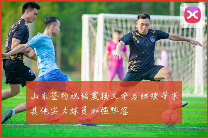 山东签约祝铭震杨文学后继续寻求其他实力球员加强阵容