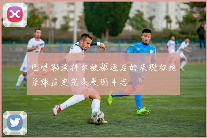 巴特勒谈科尔被驱逐后的表现称绝杀球应更完美展现斗志