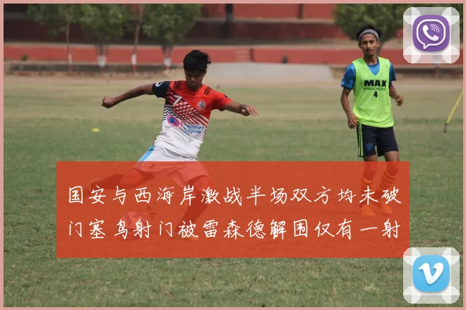 国安与西海岸激战半场双方均未破门塞鸟射门被雷森德解围仅有一射正