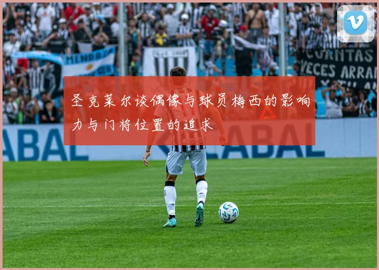 圣克莱尔谈偶像与球员梅西的影响力与门将位置的追求