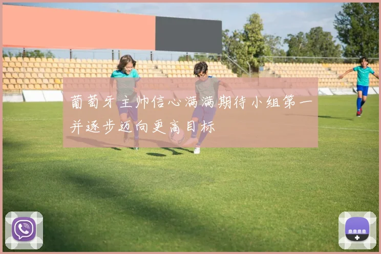 葡萄牙主帅信心满满期待小组第一并逐步迈向更高目标