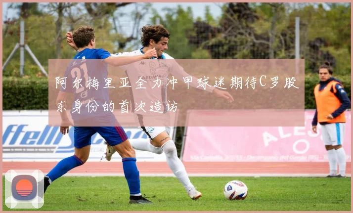 阿尔梅里亚全力冲甲球迷期待C罗股东身份的首次造访