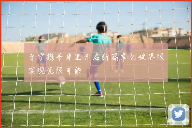 李宁携手库里开启新篇章打破界限实现无限可能