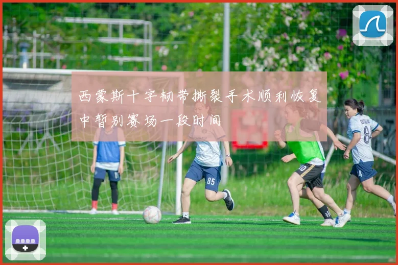 西蒙斯十字韧带撕裂手术顺利恢复中暂别赛场一段时间