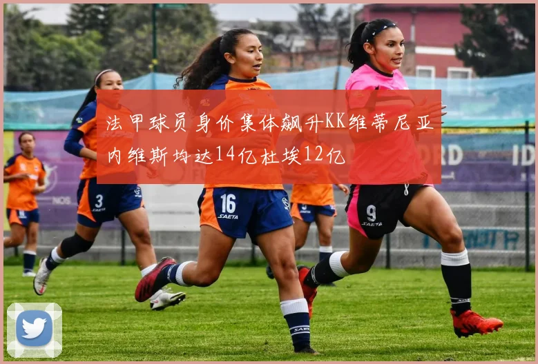法甲球员身价集体飙升KK维蒂尼亚内维斯均达14亿杜埃12亿