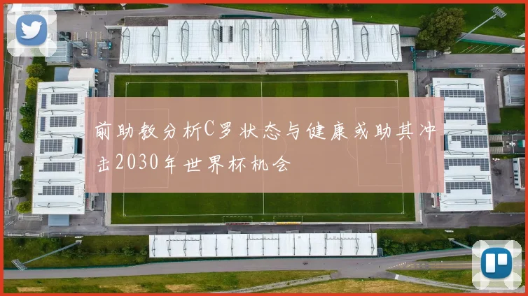 前助教分析C罗状态与健康或助其冲击2030年世界杯机会