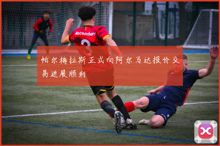 帕尔梅拉斯正式向阿尔马达报价交易进展顺利