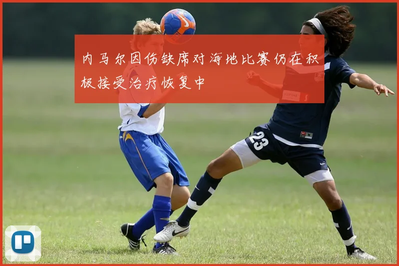 内马尔因伤缺席对海地比赛仍在积极接受治疗恢复中