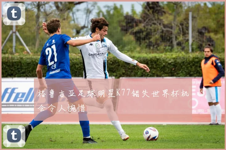 格鲁吉亚足球明星K77错失世界杯机会令人惋惜