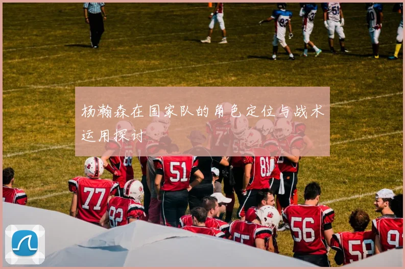 杨瀚森在国家队的角色定位与战术运用探讨
