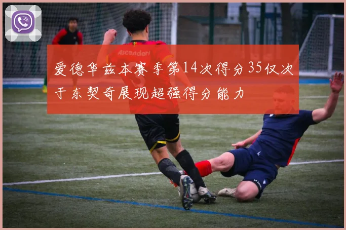 爱德华兹本赛季第14次得分35仅次于东契奇展现超强得分能力