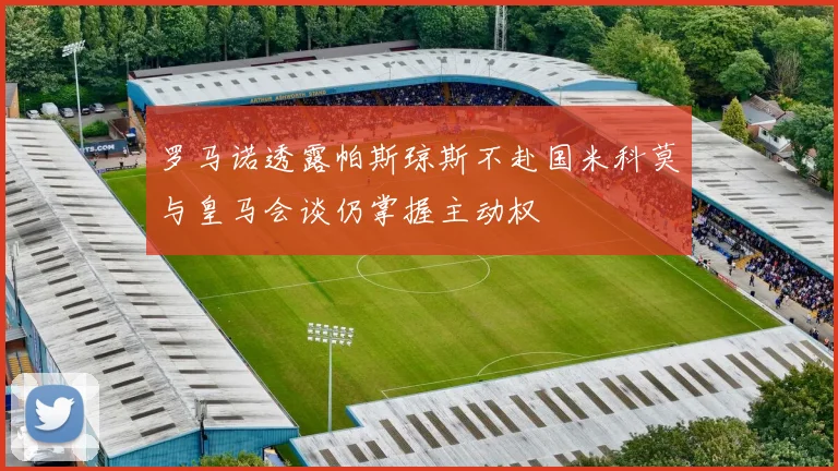 罗马诺透露帕斯琼斯不赴国米科莫与皇马会谈仍掌握主动权