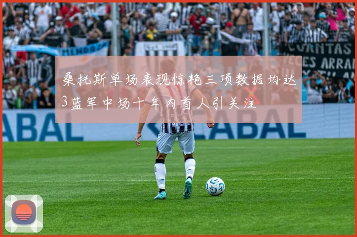 桑托斯单场表现惊艳三项数据均达3蓝军中场十年内首人引关注
