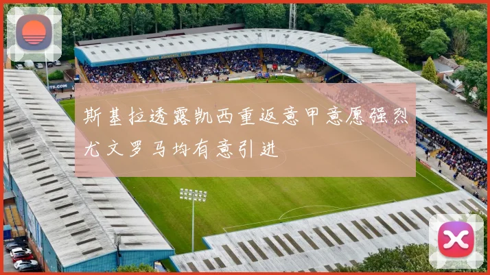 斯基拉透露凯西重返意甲意愿强烈尤文罗马均有意引进